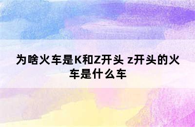 为啥火车是K和Z开头 z开头的火车是什么车